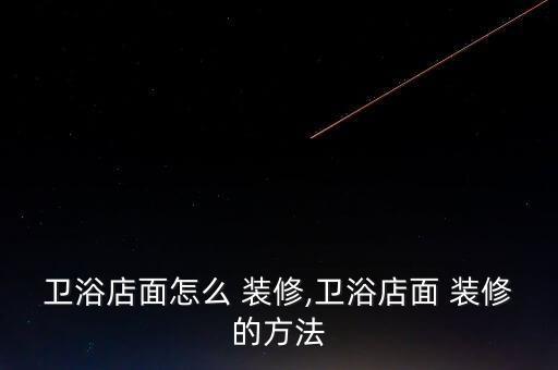 衛(wèi)浴店面怎么 裝修,衛(wèi)浴店面 裝修的方法