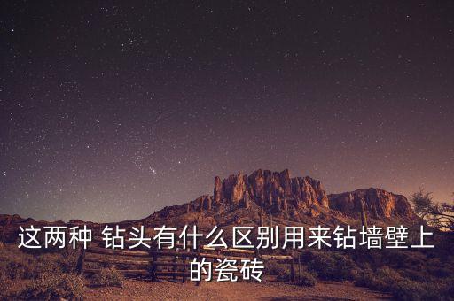 這兩種 鉆頭有什么區(qū)別用來(lái)鉆墻壁上的瓷磚