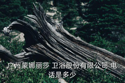 廣州蒙娜麗莎 衛(wèi)浴股份有限公司 電話是多少