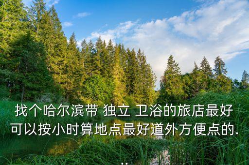 找個(gè)哈爾濱帶 獨(dú)立 衛(wèi)浴的旅店最好可以按小時(shí)算地點(diǎn)最好道外方便點(diǎn)的...