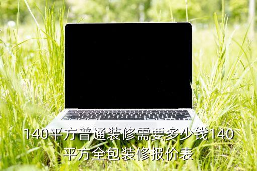 140平方普通裝修需要多少錢140平方全包裝修報價表
