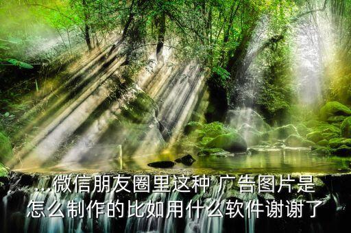 ...微信朋友圈里這種 廣告圖片是怎么制作的比如用什么軟件謝謝了