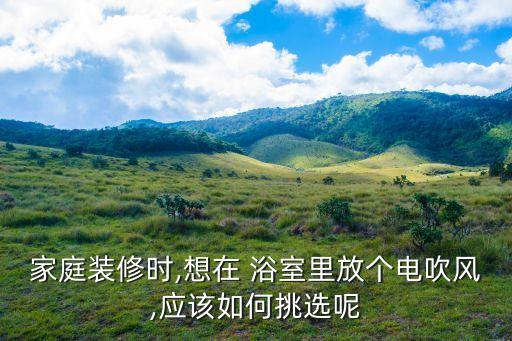 家庭裝修時(shí),想在 浴室里放個(gè)電吹風(fēng),應(yīng)該如何挑選呢