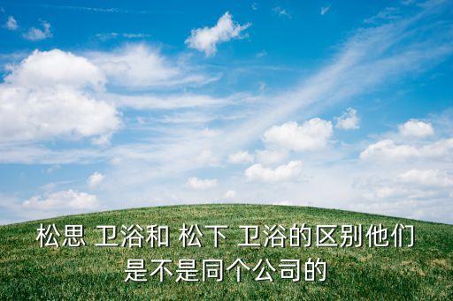 松思 衛(wèi)浴和 松下 衛(wèi)浴的區(qū)別他們是不是同個(gè)公司的