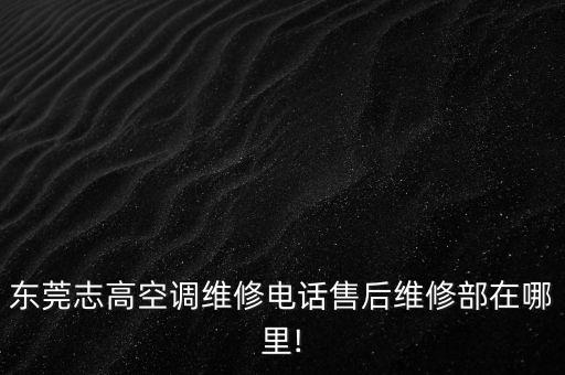 東莞志高空調(diào)維修電話售后維修部在哪里!