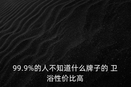 99.9%的人不知道什么牌子的 衛(wèi)浴性價(jià)比高