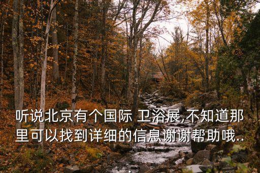 聽說北京有個國際 衛(wèi)浴展,不知道那里可以找到詳細的信息謝謝幫助哦...