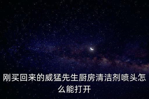 剛買回來的威猛先生廚房清潔劑噴頭怎么能打開