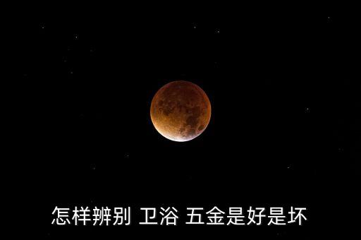 怎樣辨別 衛(wèi)浴 五金是好是壞