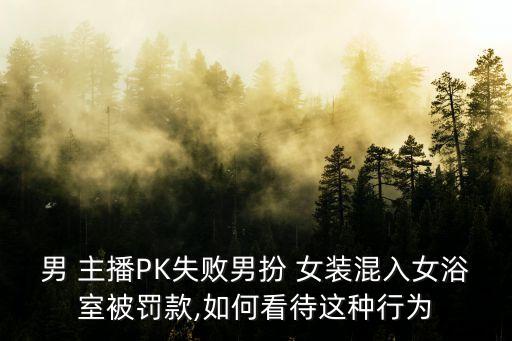 男 主播PK失敗男扮 女裝混入女浴室被罰款,如何看待這種行為