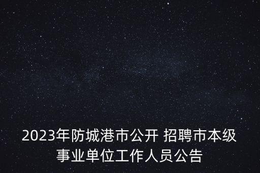 2023年防城港市公開(kāi) 招聘市本級(jí)事業(yè)單位工作人員公告