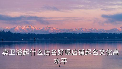 賣衛(wèi)浴起什么店名好呢店鋪起名文化高水平