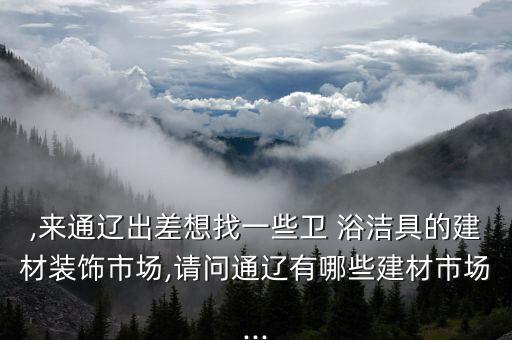 ,來通遼出差想找一些衛(wèi) 浴潔具的建材裝飾市場,請問通遼有哪些建材市場...