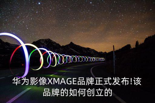 華為影像XMAGE品牌正式發(fā)布!該品牌的如何創(chuàng)立的
