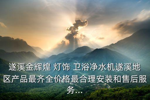遂溪金輝煌 燈飾 衛(wèi)浴凈水機遂溪地區(qū)產(chǎn)品最齊全價格最合理安裝和售后服務(wù)...