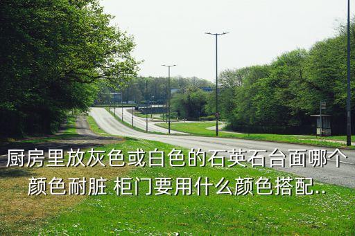 廚房里放灰色或白色的石英石臺(tái)面哪個(gè)顏色耐臟 柜門要用什么顏色搭配...