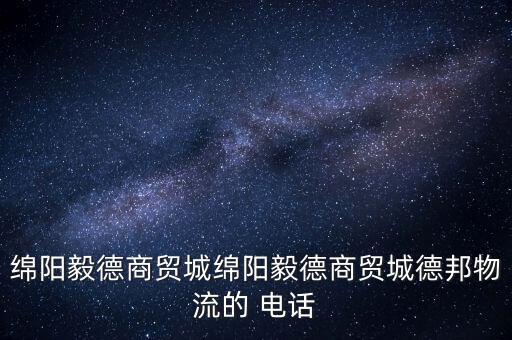 綿陽毅德商貿(mào)城綿陽毅德商貿(mào)城德邦物流的 電話