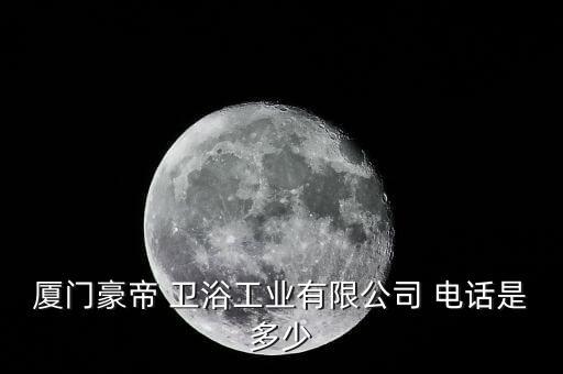 廈門豪帝 衛(wèi)浴工業(yè)有限公司 電話是多少