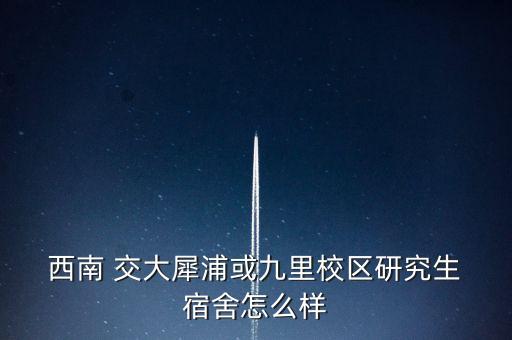  西南 交大犀浦或九里校區(qū)研究生 宿舍怎么樣