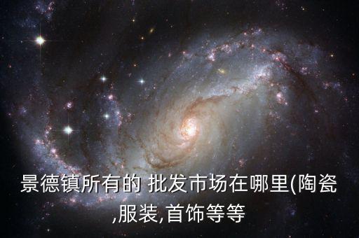 景德鎮(zhèn)所有的 批發(fā)市場在哪里(陶瓷,服裝,首飾等等