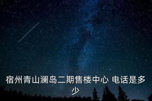 宿州青山瀾島二期售樓中心 電話是多少