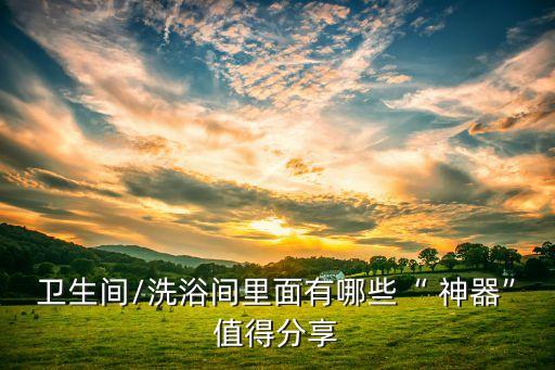 衛(wèi)生間/洗浴間里面有哪些“ 神器”值得分享
