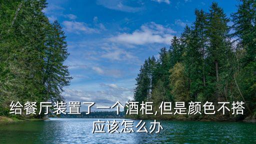 給餐廳裝置了一個(gè)酒柜,但是顏色不搭應(yīng)該怎么辦