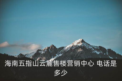 海南五指山云麓售樓營(yíng)銷中心 電話是多少
