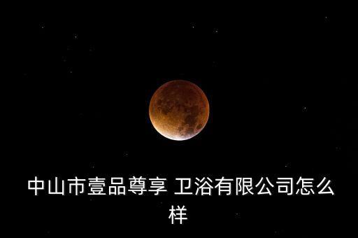  中山市壹品尊享 衛(wèi)浴有限公司怎么樣