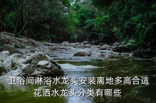  衛(wèi)浴間淋浴水龍頭安裝離地多高合適花灑水龍頭分類有哪些
