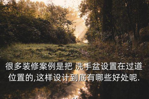 很多裝修案例是把 洗手盆設置在過道位置的,這樣設計到底有哪些好處呢...