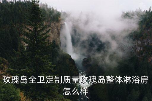 玫瑰島全衛(wèi)定制質(zhì)量玫瑰島整體淋浴房怎么樣