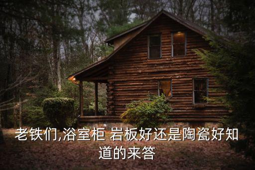 老鐵們,浴室柜 巖板好還是陶瓷好知道的來答