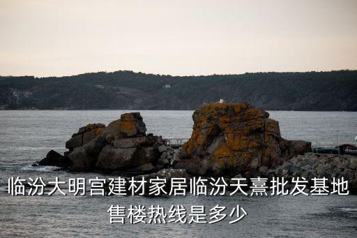臨汾大明宮建材家居臨汾天熹批發(fā)基地售樓熱線是多少