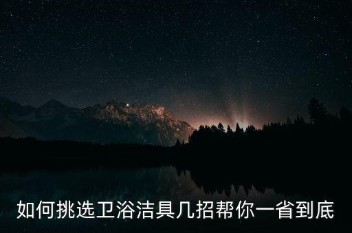 如何挑選衛(wèi)浴潔具幾招幫你一省到底