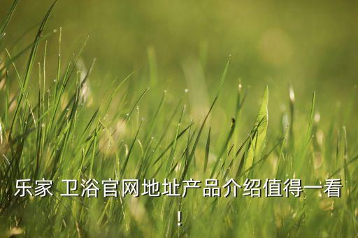 樂家 衛(wèi)浴官網(wǎng)地址產(chǎn)品介紹值得一看!