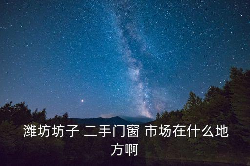  濰坊坊子 二手門窗 市場在什么地方啊