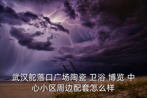 武漢舵落口廣場陶瓷 衛(wèi)浴 博覽 中心小區(qū)周邊配套怎么樣