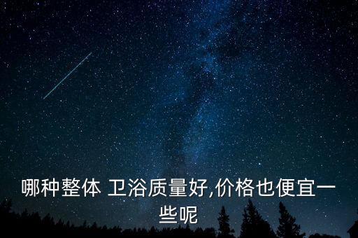 哪種整體 衛(wèi)浴質(zhì)量好,價(jià)格也便宜一些呢