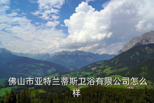  佛山市亞特蘭蒂斯衛(wèi)浴有限公司怎么樣