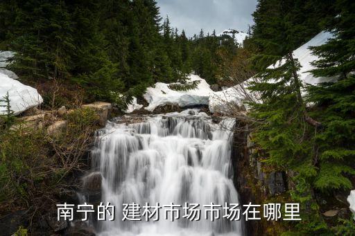  南寧的 建材市場(chǎng)市場(chǎng)在哪里