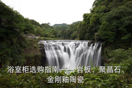 浴室柜選購指南—— 巖板、聚晶石、金剛釉陶瓷