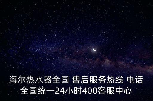 海爾熱水器全國 售后服務(wù)熱線 電話全國統(tǒng)一24小時400客服中心