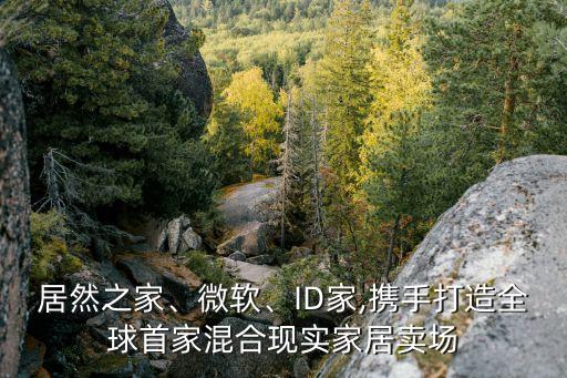 居然之家、微軟、ID家,攜手打造全球首家混合現(xiàn)實(shí)家居賣場(chǎng)