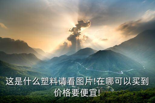 這是什么塑料請(qǐng)看圖片!在哪可以買到價(jià)格要便宜!