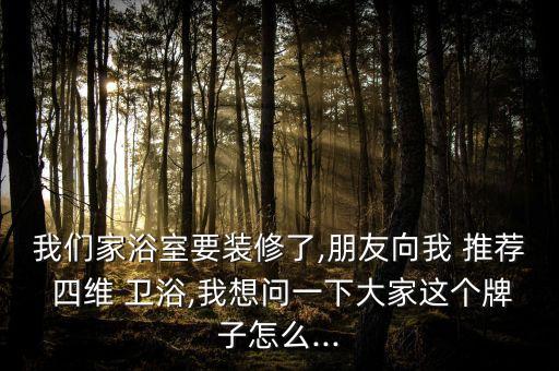 我們家浴室要裝修了,朋友向我 推薦 四維 衛(wèi)浴,我想問一下大家這個(gè)牌子怎么...