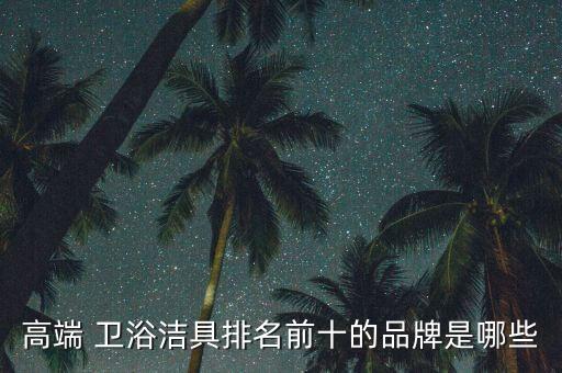 高端 衛(wèi)浴潔具排名前十的品牌是哪些