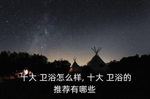  十大 衛(wèi)浴怎么樣, 十大 衛(wèi)浴的推薦有哪些