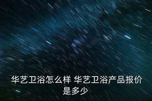  華藝衛(wèi)浴怎么樣 華藝衛(wèi)浴產(chǎn)品報(bào)價(jià)是多少