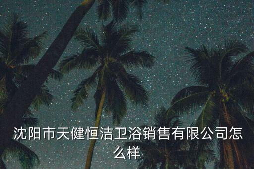  沈陽市天健恒潔衛(wèi)浴銷售有限公司怎么樣